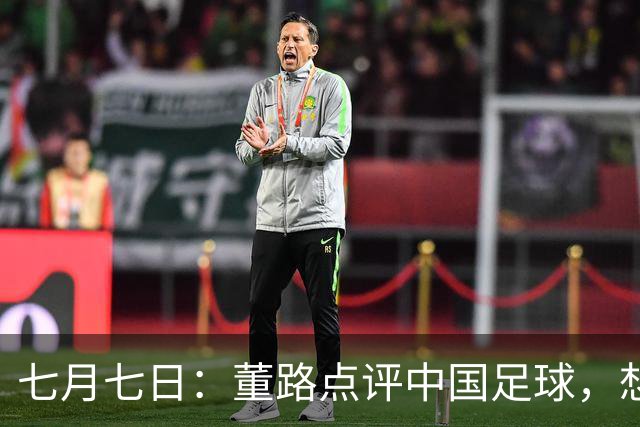 七月七日：董路点评中国足球，想冲出亚洲，要学习佛得角的3大关键所在，才能实现真正突破
