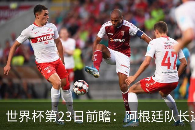 世界杯第23日前瞻：阿根廷队长迎历史之夜 卫冕冠军PK大黑马