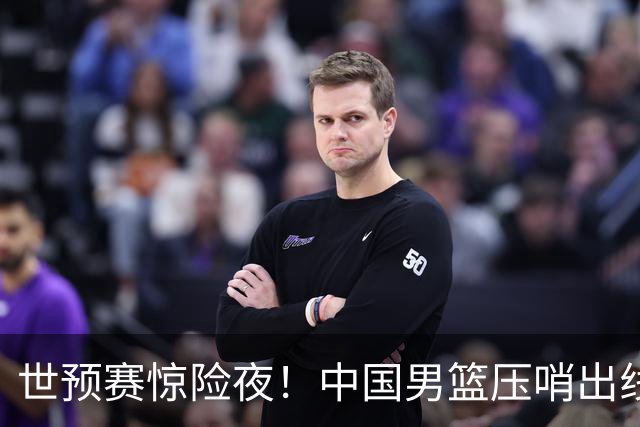 世预赛惊险夜！中国男篮压哨出线，韩国险胜日本，送中国台北出局