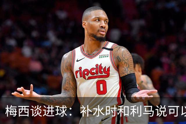 梅西谈进球：补水时和利马说可以试着那么传，他传了个绝妙的球