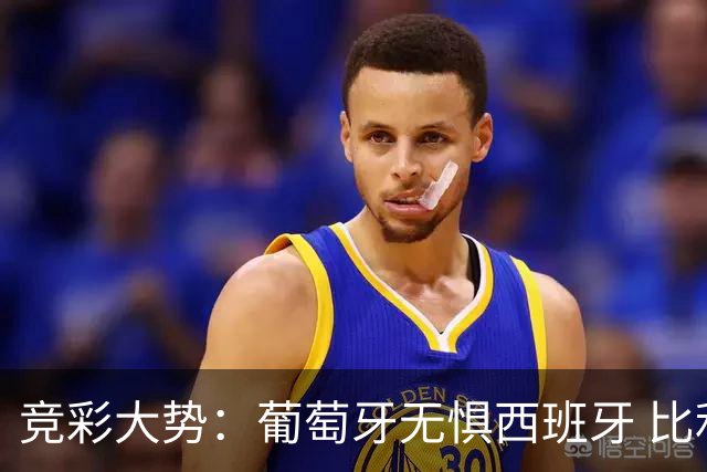 竞彩大势：葡萄牙无惧西班牙 比利时信心不足