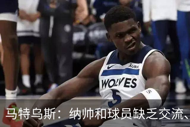 马特乌斯：纳帅和球员缺乏交流、不去现场考察 去年续约毫无必要